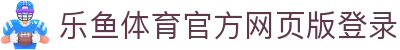 乐鱼体育_官方平台首页-登录入口 - LEYU
